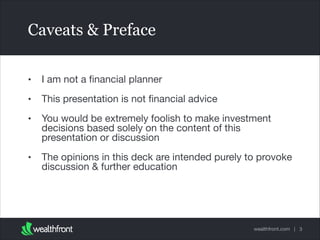 Caveats & Preface
•

I am not a ﬁnancial planner


•

This presentation is not ﬁnancial advice


•

You would be extremely foolish to make investment
decisions based solely on the content of this
presentation or discussion


•

The opinions in this deck are intended purely to provoke
discussion & further education

wealthfront.com | 3

 