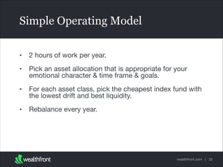 Simple Operating Model
•

2 hours of work per year.


•

Pick an asset allocation that is appropriate for your
emotional character & time frame & goals.


•

For each asset class, pick the cheapest index fund with
the lowest drift and best liquidity.


•

Rebalance every year.

wealthfront.com | 32

 