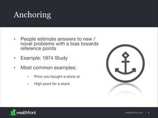 Anchoring
•

People estimate answers to new /
novel problems with a bias towards
reference points


•

Example: 1974 Study


•

Most common examples:

•

Price you bought a stock at


•

High point for a stock

wealthfront.com | 8

 