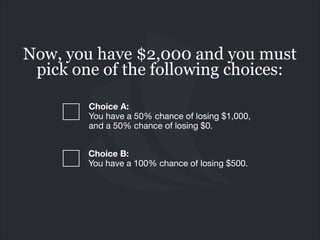 Now, you have $2,000 and you must
pick one of the following choices:
Choice A:  
You have a 50% chance of losing $1,000,
a...
