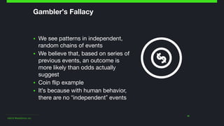 ©2014 Wealthfront, Inc.
Gambler's Fallacy
▪ We see patterns in independent,
random chains of events

▪ We believe that, based on series of
previous events, an outcome is
more likely than odds actually
suggest

▪ Coin flip example

▪ It's because with human behavior,
there are no “independent” events
10
 