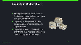 ©2014 Wealthfront, Inc.
Liquidity is Undervalued
▪ Strictly defined: it's the quanti-
fication of how much money you
can get, and how fast

▪ Liquidity is the power to take
advantage of great investment
opportunities

▪ Liquidity is also, in the end, the
only thing that matters when you
need to pay for something
19
 