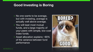 ©2014 Wealthfront, Inc.
28
Good Investing is Boring
▪ No one wants to be average,
but with investing, average is
actually well above average.

▪ You will beat most mutual
funds, and a large majority of
your peers with simple, low-cost
index funds.

▪ Asset allocation explains ~90%
of the variance between fund
performance
 