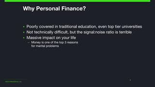 ©2014 Wealthfront, Inc.
3
Why Personal Finance?
▪ Poorly covered in traditional education, even top tier universities

▪ Not technically difficult, but the signal:noise ratio is terrible

▪ Massive impact on your life 

– Money is one of the top 3 reasons  
for marital problems
 