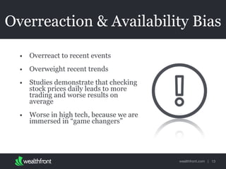 wealthfront.com |
Overreaction & Availability Bias
• Overreact to recent events
• Overweight recent trends
• Studies demonstrate that checking
stock prices daily leads to more
trading and worse results on
average
• Worse in high tech, because we are
immersed in “game changers”
13
 