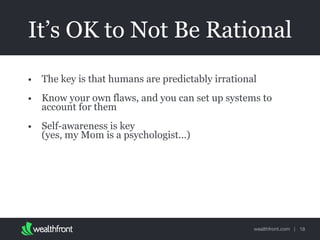 wealthfront.com |
It’s OK to Not Be Rational
• The key is that humans are predictably irrational
• Know your own flaws, and you can set up systems to
account for them
• Self-awareness is key 
(yes, my Mom is a psychologist...)
18
 