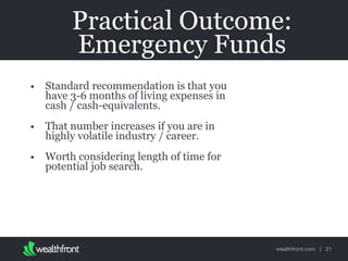 wealthfront.com |
Practical Outcome:
Emergency Funds
• Standard recommendation is that you
have 3-6 months of living expenses in
cash / cash-equivalents.
• That number increases if you are in
highly volatile industry / career.
• Worth considering length of time for
potential job search.
21
 