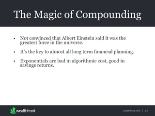 wealthfront.com |
The Magic of Compounding
• Not convinced that Albert Einstein said it was the
greatest force in the universe.
• It’s the key to almost all long term financial planning.
• Exponentials are bad in algorithmic cost, good in
savings returns.
24
 