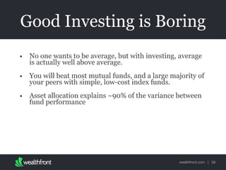 wealthfront.com |
Good Investing is Boring
• No one wants to be average, but with investing, average
is actually well above average.
• You will beat most mutual funds, and a large majority of
your peers with simple, low-cost index funds.
• Asset allocation explains ~90% of the variance between
fund performance
28
 