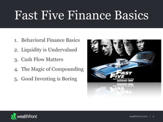 wealthfront.com |
Fast Five Finance Basics
1. Behavioral Finance Basics
2. Liquidity is Undervalued
3. Cash Flow Matters
4. The Magic of Compounding
5. Good Investing is Boring
4
 