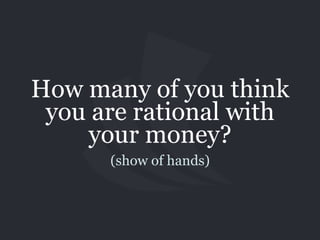 How many of you think
you are rational with
your money?
(show of hands)
 