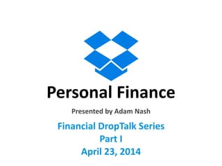 Personal	
  Finance
Financial	
  DropTalk	
  Series	
  
Part	
  I	
  
April	
  23,	
  2014	
  
Presented	
  by	
  Adam	
  Nash
 
