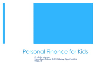 Personal Finance for Kids
    Danielle Johnson
    Stone Bank School District Library Opportunities
    03.20.12
 