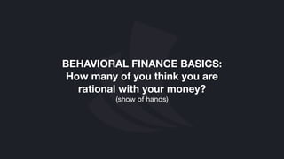 (show of hands)
BEHAVIORAL FINANCE BASICS:
How many of you think you are
rational with your money?
 