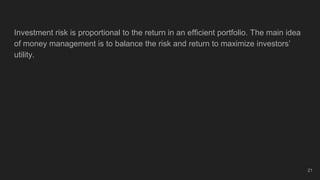 Investment risk is proportional to the return in an efficient portfolio. The main idea
of money management is to balance the risk and return to maximize investors’
utility.
21
 