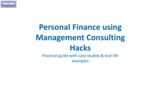 1
Personal Finance using
Management Consulting
Hacks
Practical guide with case studies & real-life
examples
 