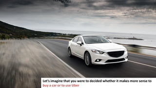 102
Let’s imagine that you were to decided whether it makes more sense to
buy a car or to use Uber
 