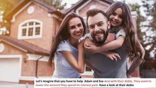 115
Let’s imagine that you have to help Adam and Eva deal with their debts. They want to
lower the amount they spend on interest paid. Have a look at their debts
 