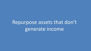 117
Repurpose assets that don't
generate income
 
