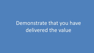 162
Demonstrate that you have
delivered the value
 