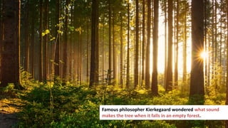 163
Famous philosopher Kierkegaard wondered what sound
makes the tree when it falls in an empty forest.
 