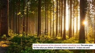 165
Only the presence of the observer makes something real. The same goes
for the value you deliver. If nobody knows about it – it does not exist
 