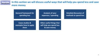 17
In this section we will discuss useful ways that will help you spend less and save
more money
General framework for
spending less
Analysis of your
expenses / spending
Detailed discussion of
methods to spend less
Cases studies &
examples how to apply
them
Other useful things that
will help you spend less
& save money
 