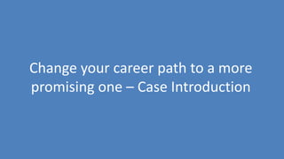 198
Change your career path to a more
promising one – Case Introduction
 