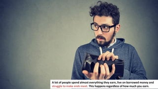 2
A lot of people spend almost everything they earn, live on borrowed money and
struggle to make ends meet. This happens regardless of how much you earn.
 