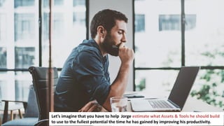 227
Let’s imagine that you have to help Jorge estimate what Assets & Tools he should build
to use to the fullest potential the time he has gained by improving his productivity.
 