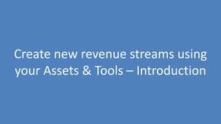 231
Create new revenue streams using
your Assets & Tools – Introduction
 