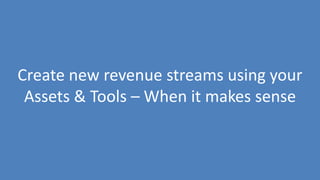 234
Create new revenue streams using your
Assets & Tools – When it makes sense
 