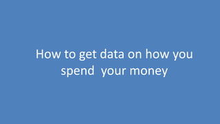 24
How to get data on how you
spend your money
 