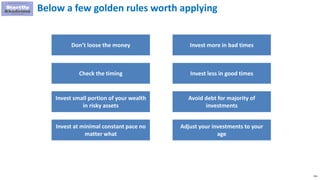 251
Below a few golden rules worth applying
Don’t loose the money
Check the timing
Invest small portion of your wealth
in risky assets
Invest at minimal constant pace no
matter what
Invest more in bad times
Invest less in good times
Avoid debt for majority of
investments
Adjust your investments to your
age
 