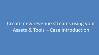 271
Create new revenue streams using your
Assets & Tools – Case Introduction
 