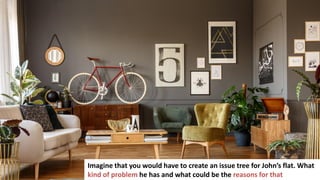 280
Imagine that you would have to create an issue tree for John’s flat. What
kind of problem he has and what could be the reasons for that
 
