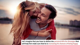 287
Let’s imagine that you have to define the personal KPIs for Giuseppe that
will help him make sure that he is increasing his chances of being happy
 