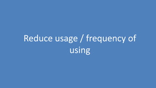 31
Reduce usage / frequency of
using
 