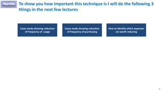 33
To show you how important this technique is I will do the following 3
things in the next few lectures
Cases study showing reduction
of frequency of usage
Cases study showing reduction
of frequency of purchasing
How to identify which expenses
are worth reducing
 