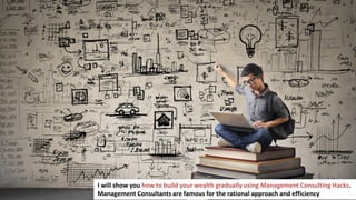 4
I will show you how to build your wealth gradually using Management Consulting Hacks.
Management Consultants are famous for the rational approach and efficiency
 