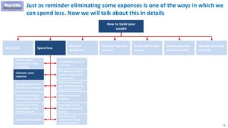 45
Just as reminder eliminating some expenses is one of the ways in which we
can spend less. Now we will talk about this in details
How to build your
wealth
Earn more Spend less
Be more
productive
Add new revenue
streams
Invest wisely your
money
Choose your life
partners wisely
Manage your kids
properly
Reduce usage /
frequency of using /
purchasing
Eliminate some
expenses
Renegotiate prices &
find cheaper provider
Calculate Total Cost
of Ownership (TCO)
Adjust your choices
and behavior using
TCO & tradeoffs
Be healthy & in shape
Calculate the value of
your time
Do make it or buy it
analysis using value
of your time
Measure happiness
per 100 USD spent &
adjust your choices
Reduce expensive
liabilities
Repurpose assets
that don’t generate
income
Check the end
outcome of things
and is it worth it
 