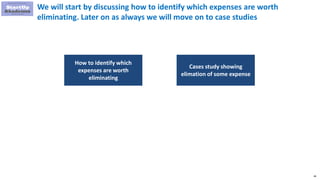 46
We will start by discussing how to identify which expenses are worth
eliminating. Later on as always we will move on to case studies
How to identify which
expenses are worth
eliminating
Cases study showing
elimation of some expense
 