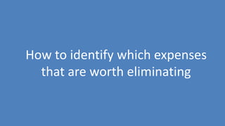 47
How to identify which expenses
that are worth eliminating
 