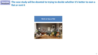 57
The case study will be devoted to trying to decide whether it’s better to own a
flat or rent it
Rent or buy a flat
 