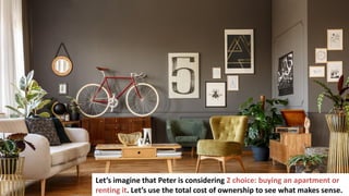 62
Let’s imagine that Peter is considering 2 choice: buying an apartment or
renting it. Let’s use the total cost of ownership to see what makes sense.
 