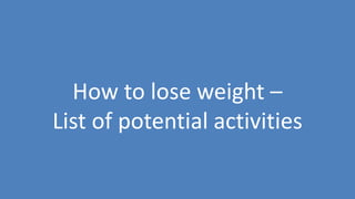 73
How to lose weight –
List of potential activities
 