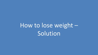 77
How to lose weight –
Solution
 