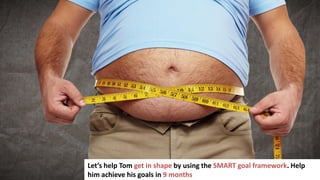 82
Let’s help Tom get in shape by using the SMART goal framework. Help
him achieve his goals in 9 months
 