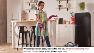 85
Whether you clean, cook, wait in the line you are effectively using your
precious resource that is also limited – the time
 