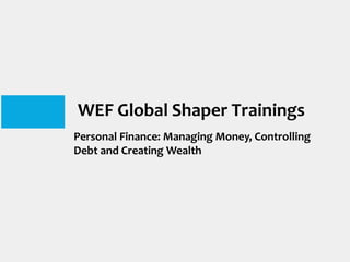 WEF Global Shaper Trainings
Personal Finance: Managing Money, Controlling
Debt and Creating Wealth
 